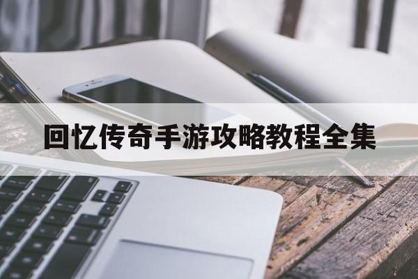 回忆传奇手游攻略教程全集