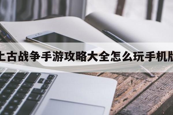 上古战争手游攻略大全怎么玩手机版