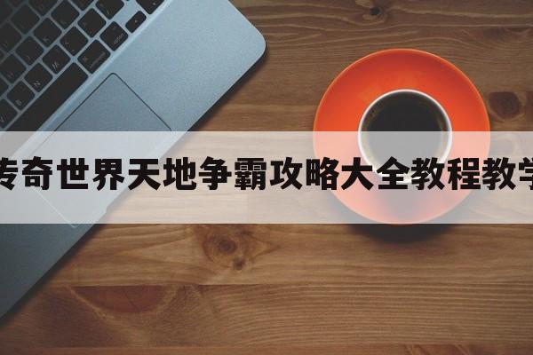 传奇世界天地争霸攻略大全教程教学