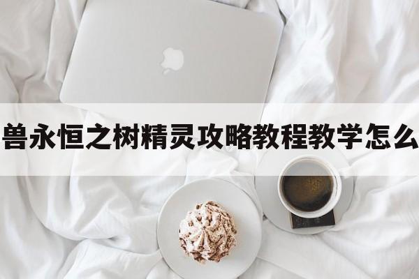 魔兽永恒之树精灵攻略教程教学怎么玩