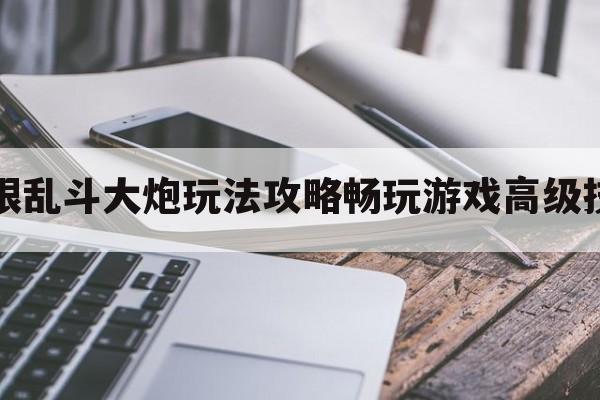 无限乱斗大炮玩法攻略畅玩游戏高级技巧