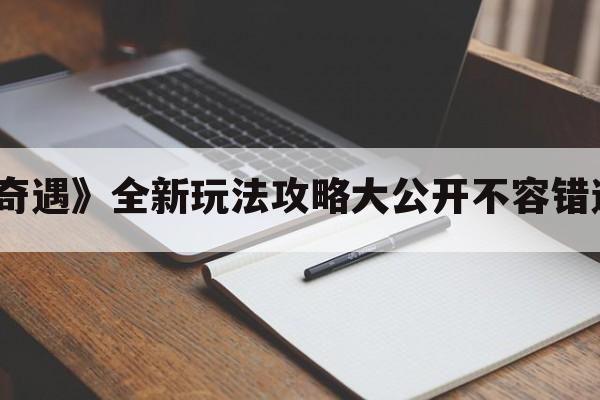 《神秘奇遇》全新玩法攻略大公开不容错过的教学