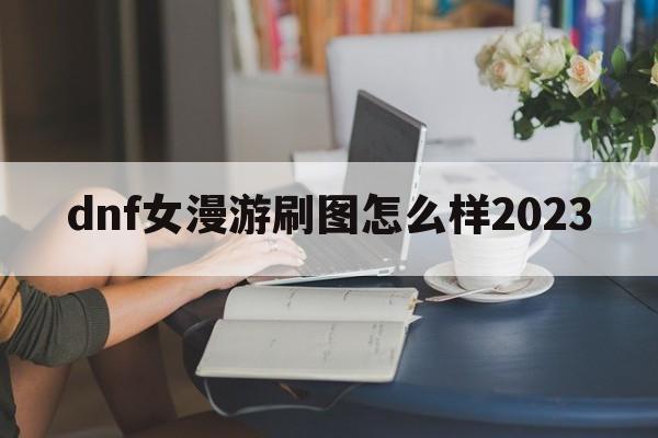 dnf女漫游刷图怎么样2023