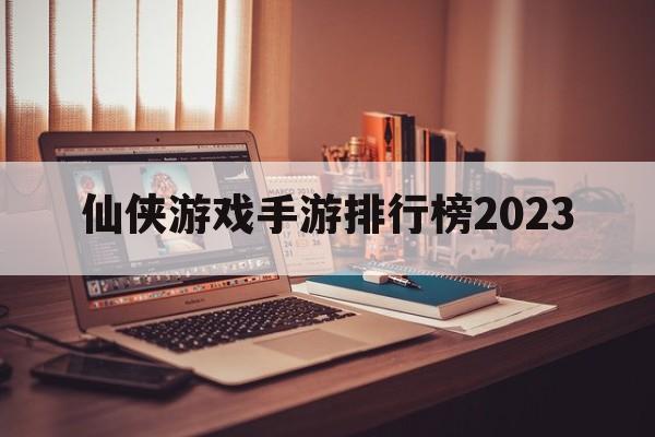 仙侠游戏手游排行榜2023