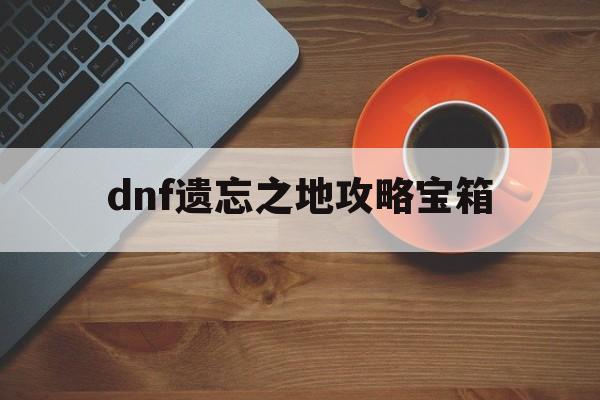 dnf遗忘之地攻略宝箱