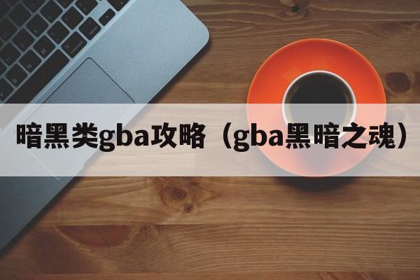 暗黑类gba攻略（gba黑暗之魂）