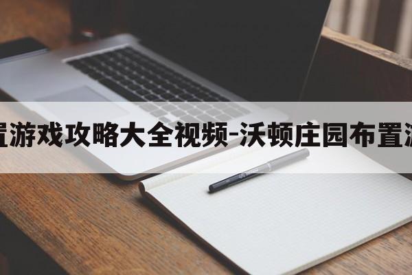 沃顿庄园布置游戏攻略大全视频-沃顿庄园布置游戏攻略大全