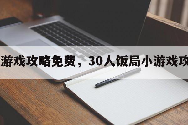 30人饭局小游戏攻略免费，30人饭局小游戏攻略免费观看