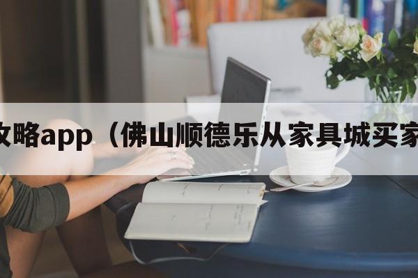 买家具攻略app（佛山顺德乐从家具城买家具攻略）