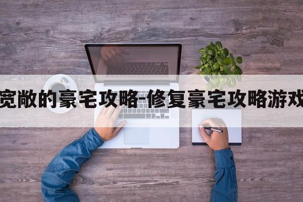 逃离宽敞的豪宅攻略-修复豪宅攻略游戏安装