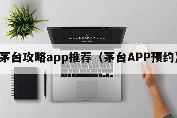 茅台攻略app推荐（茅台APP预约）