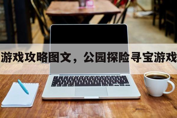 公园探险寻宝游戏攻略图文，公园探险寻宝游戏攻略图文并茂