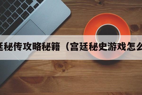 宫廷秘传攻略秘籍（宫廷秘史游戏怎么下）