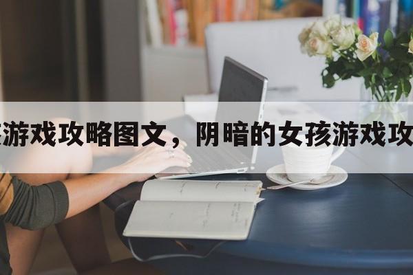 阴暗的女孩游戏攻略图文，阴暗的女孩游戏攻略图文并茂