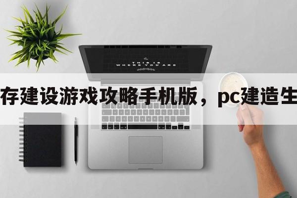 平板生存建设游戏攻略手机版，pc建造生存游戏