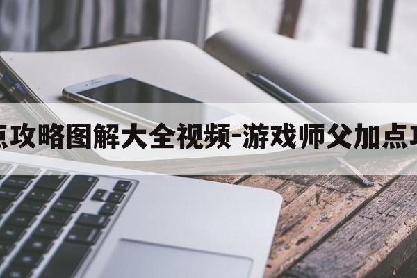 游戏师父加点攻略图解大全视频-游戏师父加点攻略图解大全