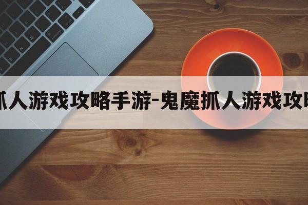 鬼魔抓人游戏攻略手游-鬼魔抓人游戏攻略手游