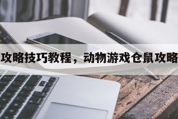 动物游戏仓鼠攻略技巧教程，动物游戏仓鼠攻略技巧教程视频