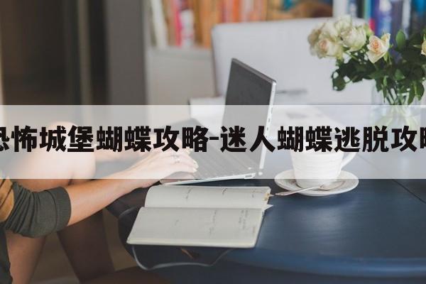 逃离恐怖城堡蝴蝶攻略-迷人蝴蝶逃脱攻略游戏