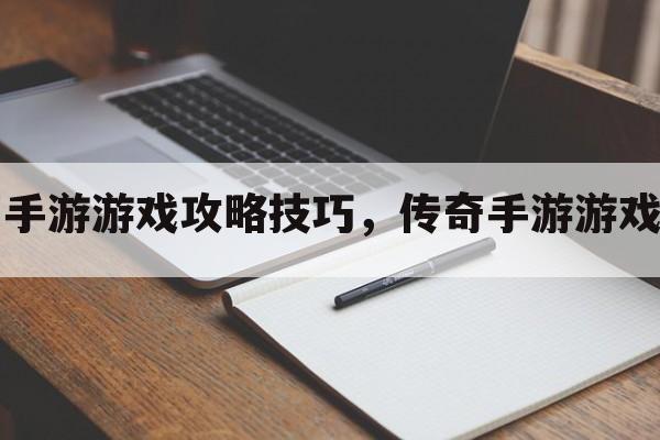 小子传奇手游游戏攻略技巧，传奇手游游戏攻略传奇