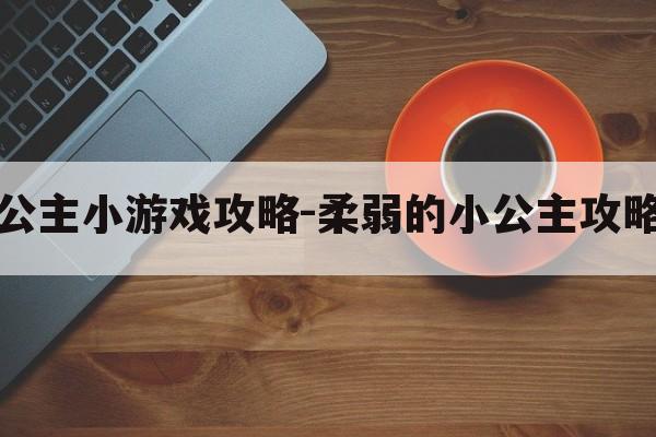 魔幻公主小游戏攻略-柔弱的小公主攻略游戏