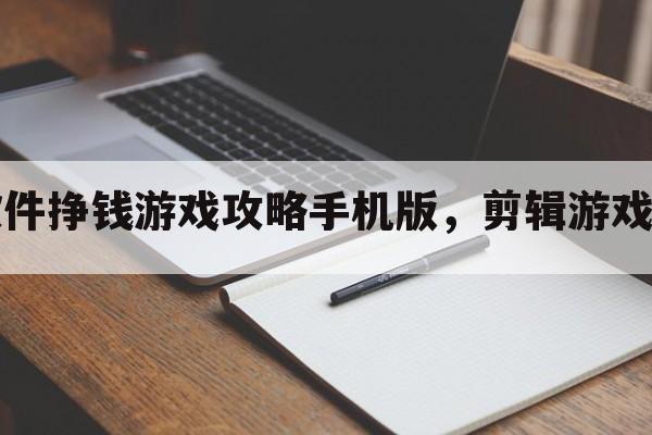 剪辑软件挣钱游戏攻略手机版，剪辑游戏的软件