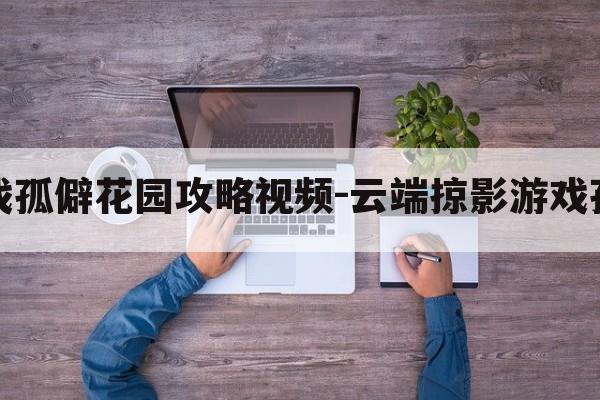 云端掠影游戏孤僻花园攻略视频-云端掠影游戏孤僻花园攻略