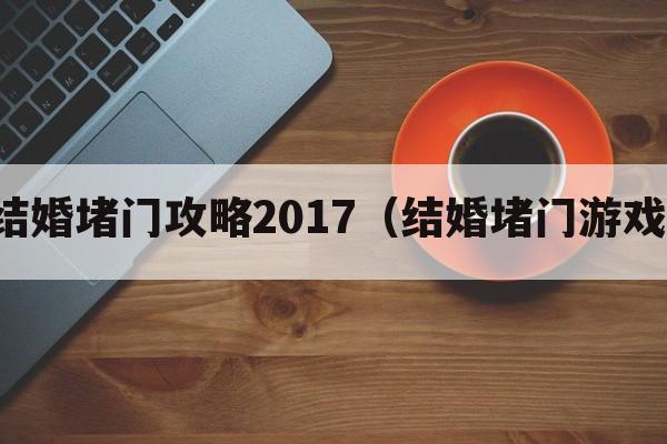 结婚堵门攻略2017（结婚堵门游戏）