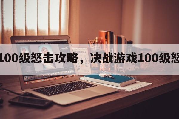 决战游戏100级怒击攻略，决战游戏100级怒击攻略图