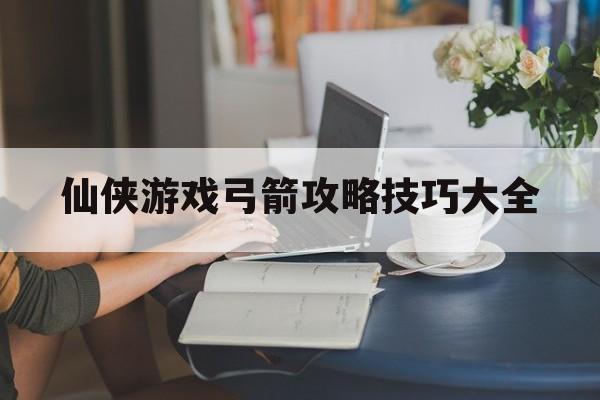 仙侠游戏弓箭攻略技巧大全