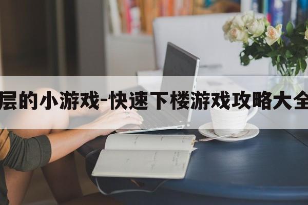 走楼层的小游戏-快速下楼游戏攻略大全技巧