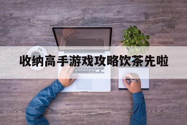 收纳高手游戏攻略饮茶先啦