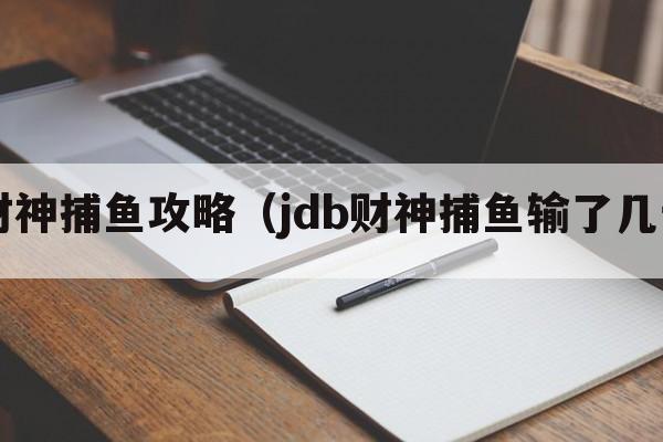 jdb财神捕鱼攻略（jdb财神捕鱼输了几十W）