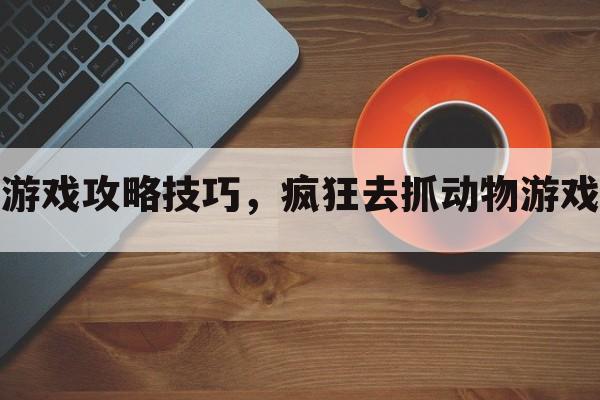 疯狂去抓动物游戏攻略技巧，疯狂去抓动物游戏攻略技巧视频