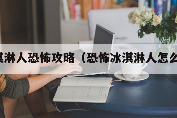 冰淇淋人恐怖攻略（恐怖冰淇淋人怎么玩）