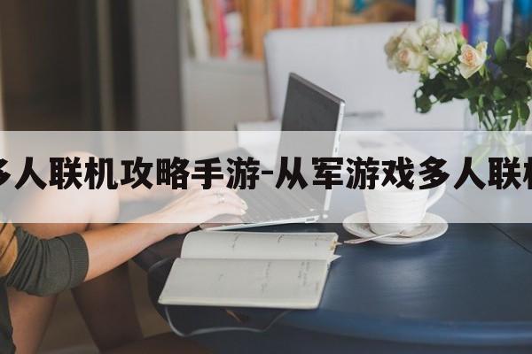 从军游戏多人联机攻略手游-从军游戏多人联机攻略手游