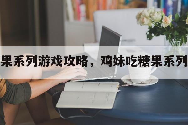 鸡妹吃糖果系列游戏攻略，鸡妹吃糖果系列游戏攻略