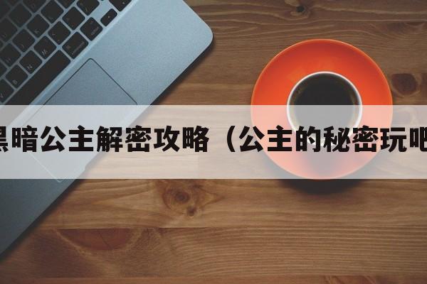 黑暗公主解密攻略（公主的秘密玩吧）