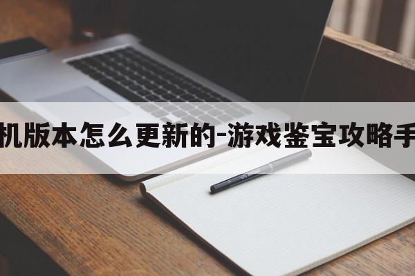 游戏鉴宝攻略手机版本怎么更新的-游戏鉴宝攻略手机版本怎么更新