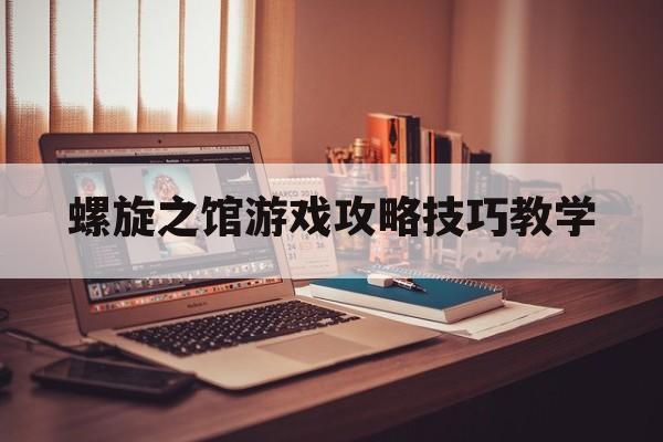 螺旋之馆游戏攻略技巧教学