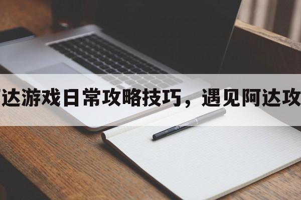 阿达游戏日常攻略技巧，遇见阿达攻略