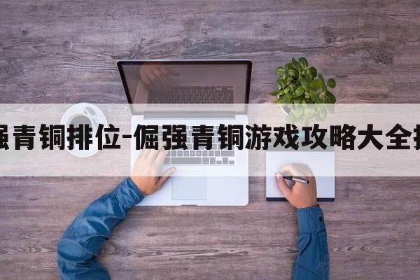 倔强青铜排位-倔强青铜游戏攻略大全技巧