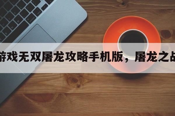 小米游戏无双屠龙攻略手机版，屠龙之战手游