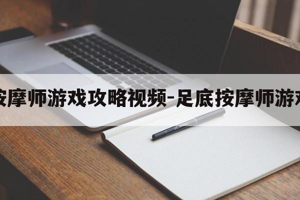 足底按摩师游戏攻略视频-足底按摩师游戏攻略