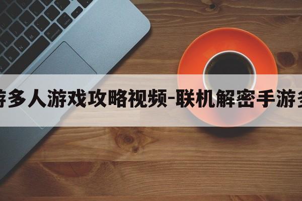 联机解密手游多人游戏攻略视频-联机解密手游多人游戏攻略