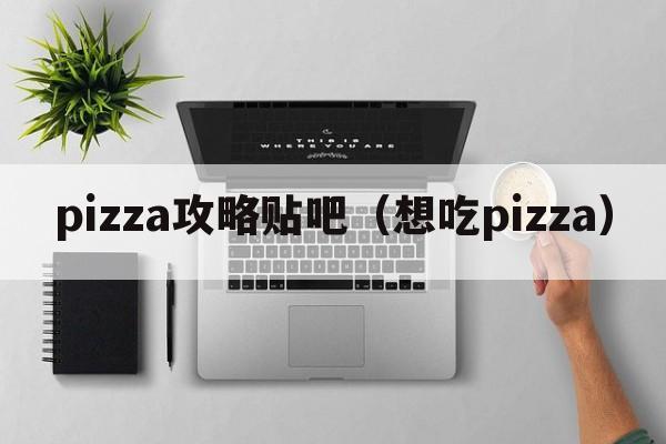 pizza攻略贴吧（想吃pizza）