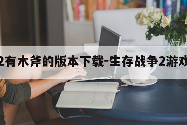 生存战争2有木斧的版本下载-生存战争2游戏攻略斧头