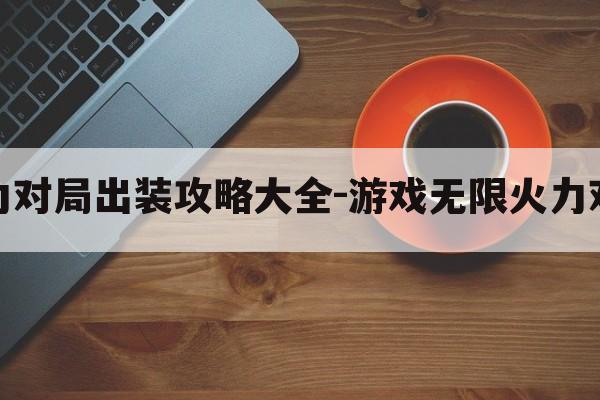 游戏无限火力对局出装攻略大全-游戏无限火力对局出装攻略