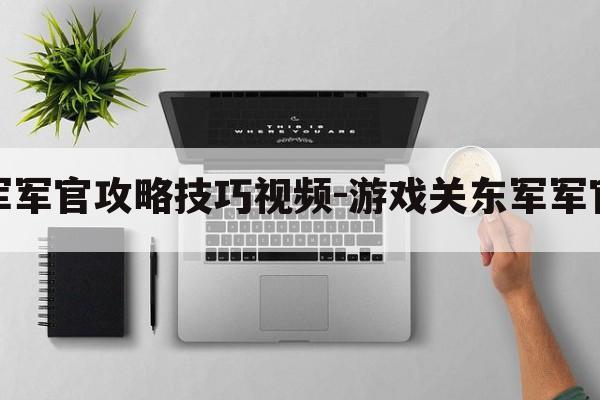 游戏关东军军官攻略技巧视频-游戏关东军军官攻略技巧