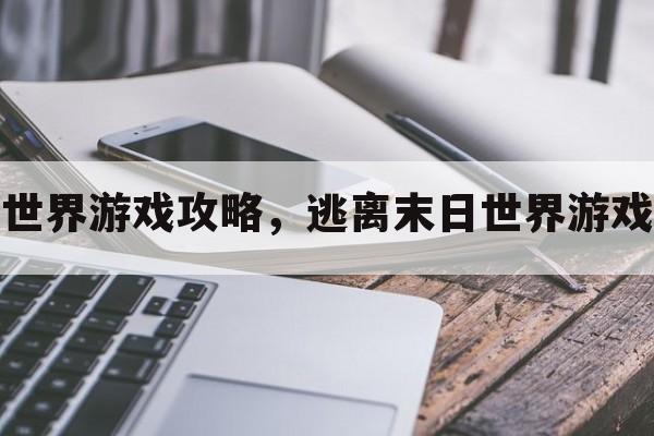 逃离末日世界游戏攻略，逃离末日世界游戏攻略大全